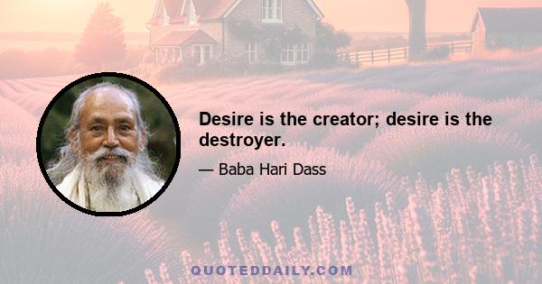 Desire is the creator; desire is the destroyer.