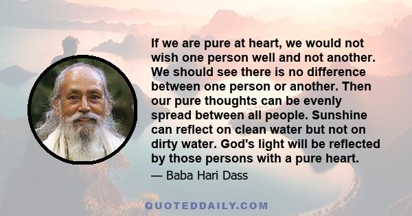 If we are pure at heart, we would not wish one person well and not another. We should see there is no difference between one person or another. Then our pure thoughts can be evenly spread between all people. Sunshine