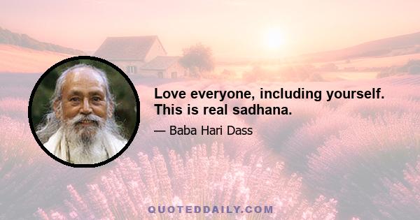 Love everyone, including yourself. This is real sadhana.