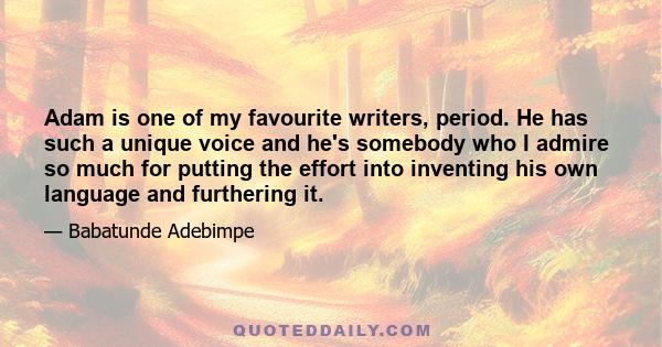 Adam is one of my favourite writers, period. He has such a unique voice and he's somebody who I admire so much for putting the effort into inventing his own language and furthering it.