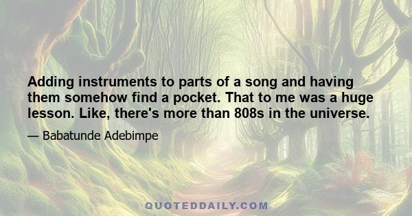 Adding instruments to parts of a song and having them somehow find a pocket. That to me was a huge lesson. Like, there's more than 808s in the universe.