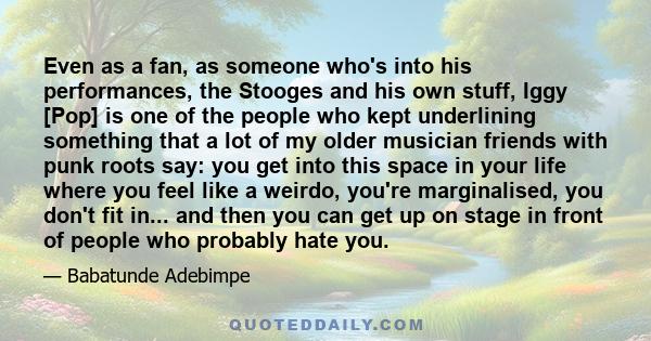 Even as a fan, as someone who's into his performances, the Stooges and his own stuff, Iggy [Pop] is one of the people who kept underlining something that a lot of my older musician friends with punk roots say: you get