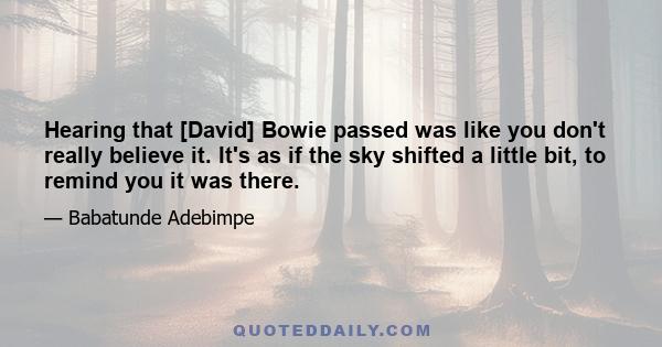 Hearing that [David] Bowie passed was like you don't really believe it. It's as if the sky shifted a little bit, to remind you it was there.