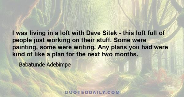 I was living in a loft with Dave Sitek - this loft full of people just working on their stuff. Some were painting, some were writing. Any plans you had were kind of like a plan for the next two months.