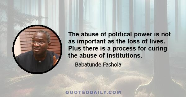 The abuse of political power is not as important as the loss of lives. Plus there is a process for curing the abuse of institutions.