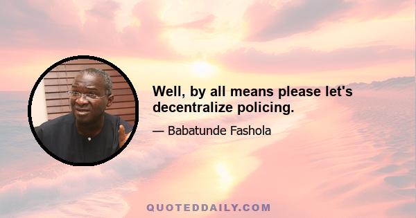 Well, by all means please let's decentralize policing.