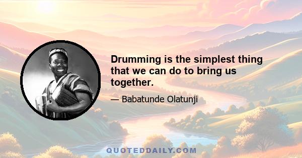 Drumming is the simplest thing that we can do to bring us together.