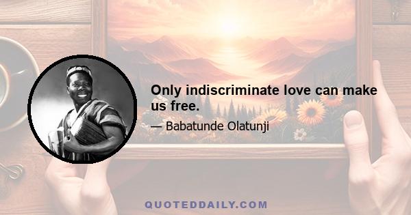 Only indiscriminate love can make us free.