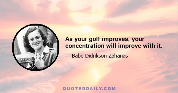 As your golf improves, your concentration will improve with it.