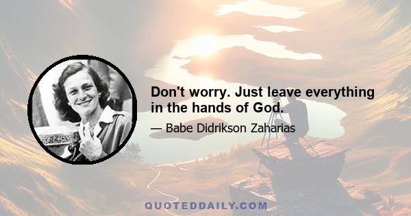 Don't worry. Just leave everything in the hands of God.