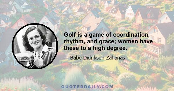 Golf is a game of coordination, rhythm, and grace; women have these to a high degree.