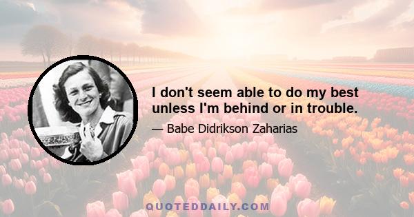 I don't seem able to do my best unless I'm behind or in trouble.