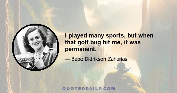 I played many sports, but when that golf bug hit me, it was permanent.