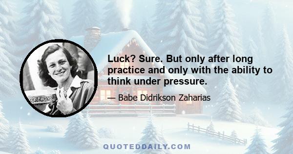 Luck? Sure. But only after long practice and only with the ability to think under pressure.