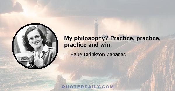 My philosophy? Practice, practice, practice and win.