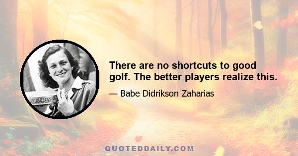 There are no shortcuts to good golf. The better players realize this.