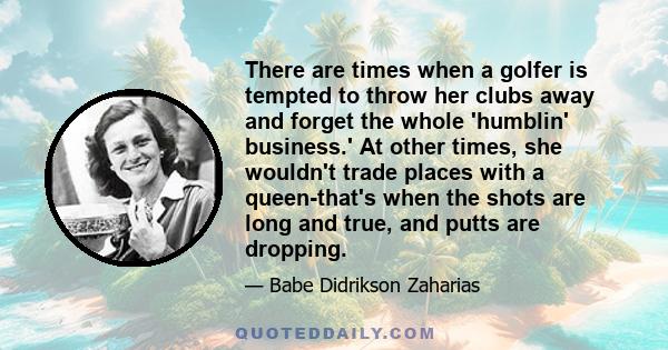 There are times when a golfer is tempted to throw her clubs away and forget the whole 'humblin' business.' At other times, she wouldn't trade places with a queen-that's when the shots are long and true, and putts are