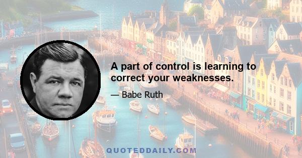 A part of control is learning to correct your weaknesses.