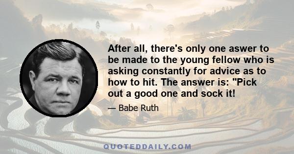 After all, there's only one aswer to be made to the young fellow who is asking constantly for advice as to how to hit. The answer is: Pick out a good one and sock it!