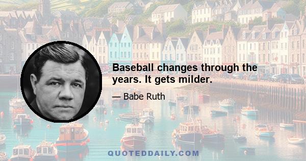 Baseball changes through the years. It gets milder.