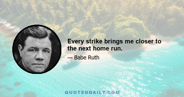 Every strike brings me closer to the next home run.