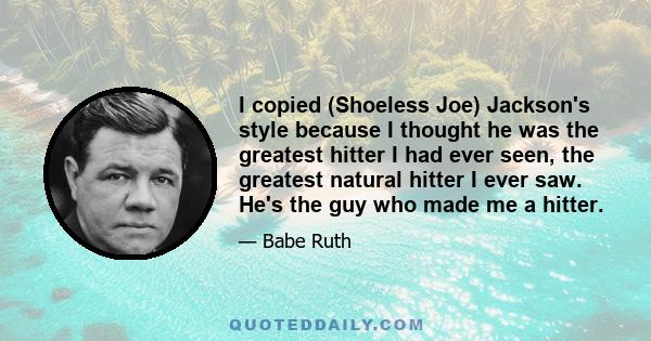 I copied (Shoeless Joe) Jackson's style because I thought he was the greatest hitter I had ever seen, the greatest natural hitter I ever saw. He's the guy who made me a hitter.