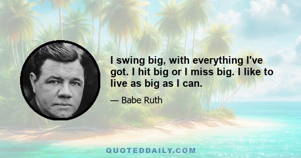 I swing big, with everything I've got. I hit big or I miss big. I like to live as big as I can.