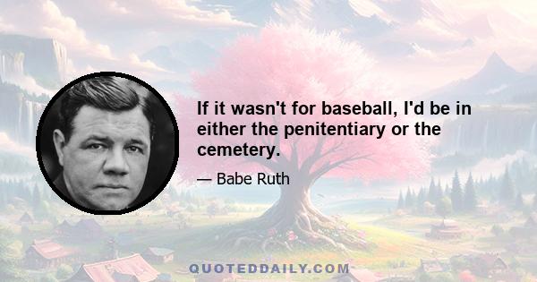 If it wasn't for baseball, I'd be in either the penitentiary or the cemetery.