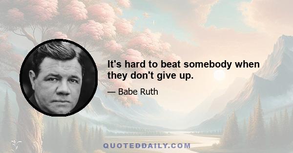 It's hard to beat somebody when they don't give up.