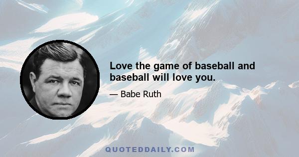 Love the game of baseball and baseball will love you.