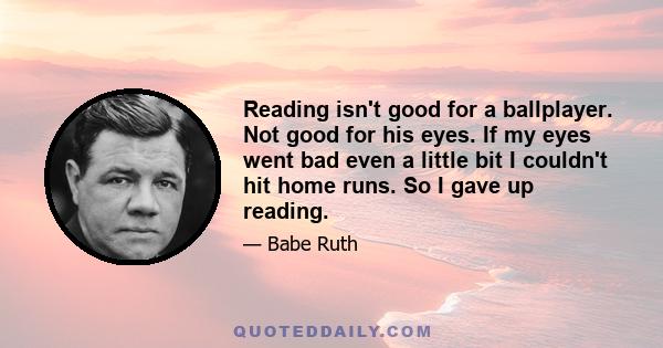 Reading isn't good for a ballplayer. Not good for his eyes. If my eyes went bad even a little bit I couldn't hit home runs. So I gave up reading.