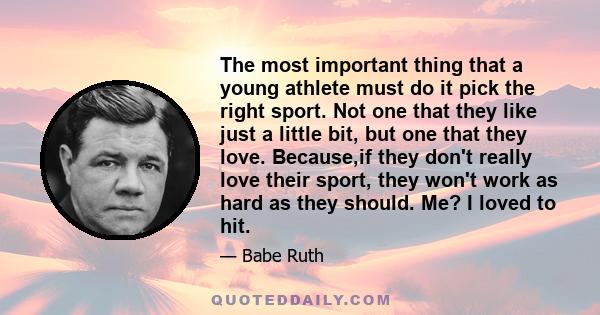 The most important thing that a young athlete must do it pick the right sport. Not one that they like just a little bit, but one that they love. Because,if they don't really love their sport, they won't work as hard as