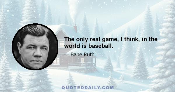 The only real game, I think, in the world is baseball.