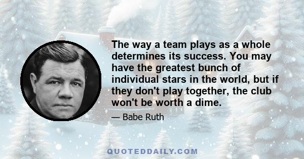 The way a team plays as a whole determines its success. You may have the greatest bunch of individual stars in the world, but if they don't play together, the club won't be worth a dime.