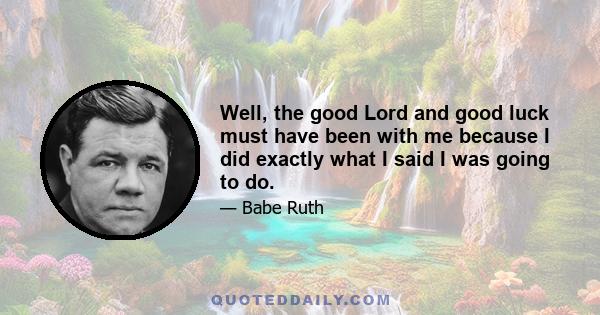 Well, the good Lord and good luck must have been with me because I did exactly what I said I was going to do.