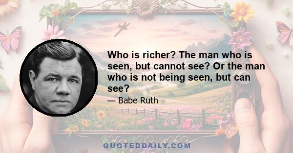 Who is richer? The man who is seen, but cannot see? Or the man who is not being seen, but can see?