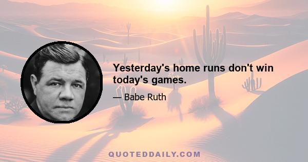 Yesterday's home runs don't win today's games.