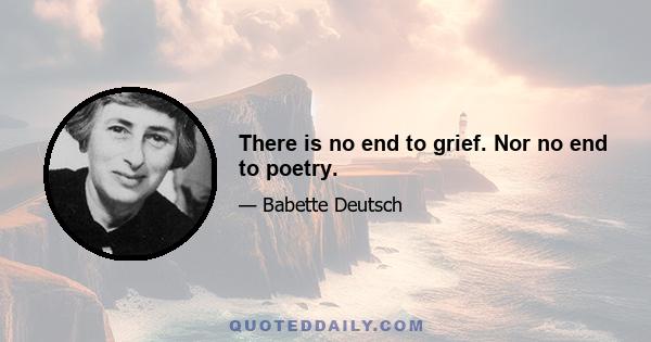 There is no end to grief. Nor no end to poetry.