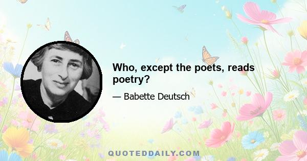 Who, except the poets, reads poetry?