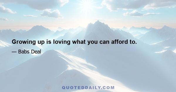 Growing up is loving what you can afford to.