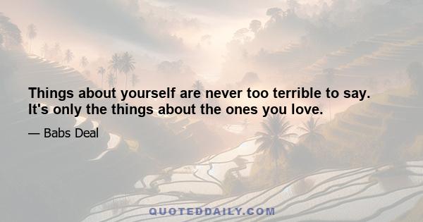 Things about yourself are never too terrible to say. It's only the things about the ones you love.