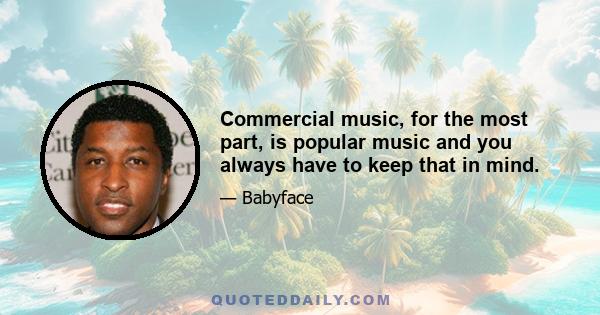 Commercial music, for the most part, is popular music and you always have to keep that in mind.