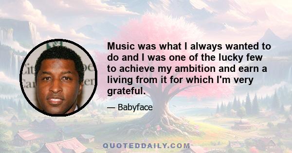 Music was what I always wanted to do and I was one of the lucky few to achieve my ambition and earn a living from it for which I'm very grateful.