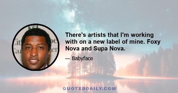 There's artists that I'm working with on a new label of mine. Foxy Nova and Supa Nova.