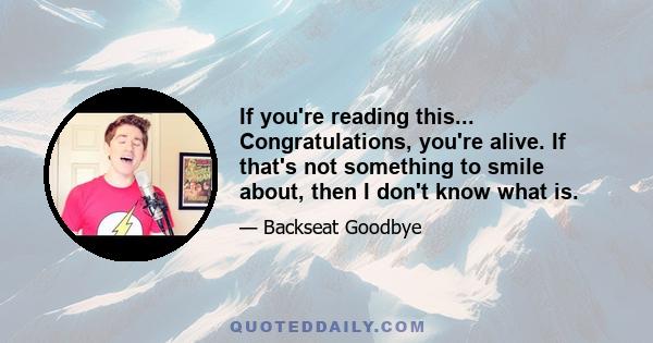 If you're reading this... Congratulations, you're alive. If that's not something to smile about, then I don't know what is.