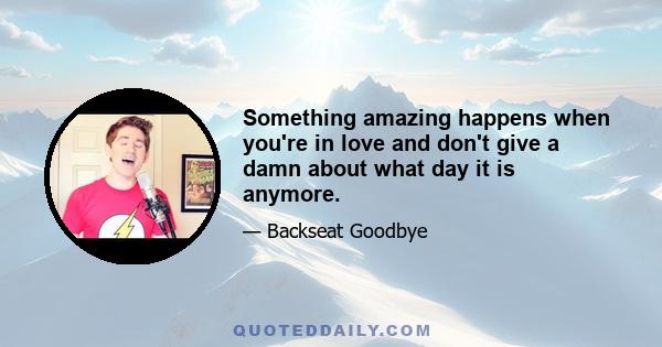 Something amazing happens when you're in love and don't give a damn about what day it is anymore.