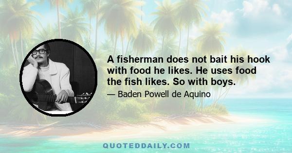 A fisherman does not bait his hook with food he likes. He uses food the fish likes. So with boys.