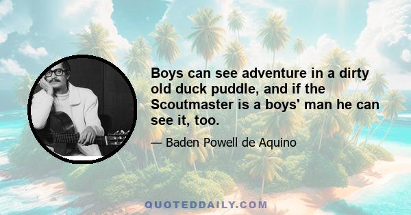 Boys can see adventure in a dirty old duck puddle, and if the Scoutmaster is a boys' man he can see it, too.