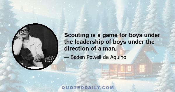 Scouting is a game for boys under the leadership of boys under the direction of a man.