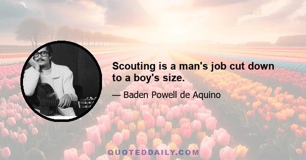 Scouting is a man's job cut down to a boy's size.